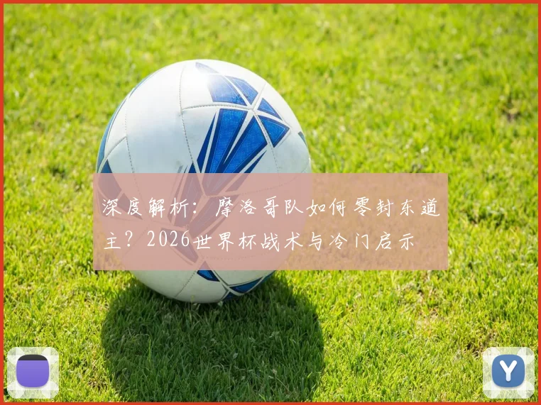 深度解析：摩洛哥队如何零封东道主？2026世界杯战术与冷门启示