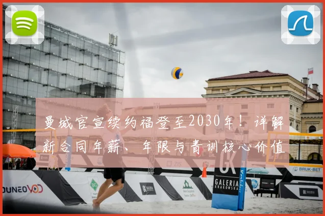 曼城官宣续约福登至2030年！详解新合同年薪、年限与青训核心价值