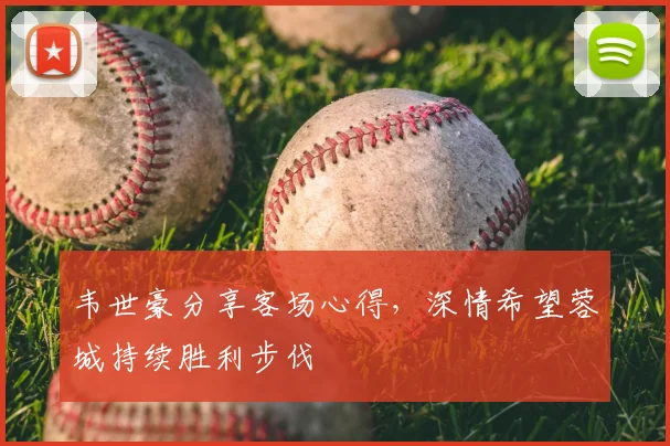 韦世豪分享客场心得，深情希望蓉城持续胜利步伐