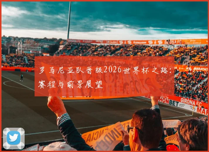罗马尼亚队晋级2026世界杯之路:赛程与前景展望