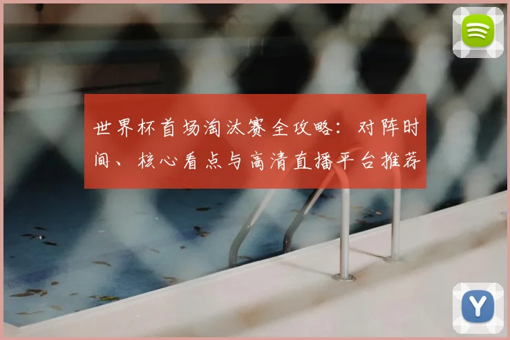 世界杯首场淘汰赛全攻略:对阵时间、核心看点与高清直播平台推荐