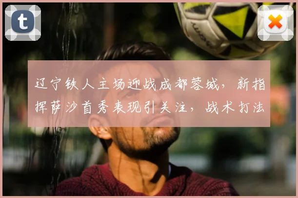 辽宁铁人主场迎战成都蓉城,新指挥萨沙首秀表现引关注,战术打法成焦点
