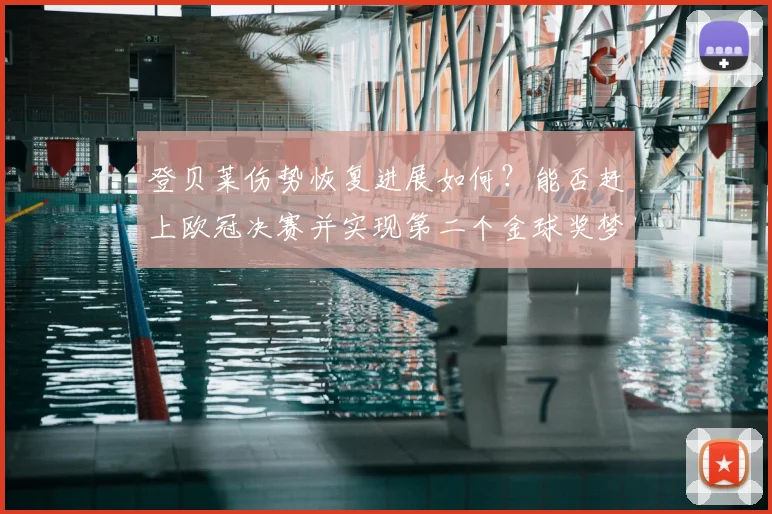 登贝莱伤势恢复进展如何？能否赶上欧冠决赛并实现第二个金球奖梦想