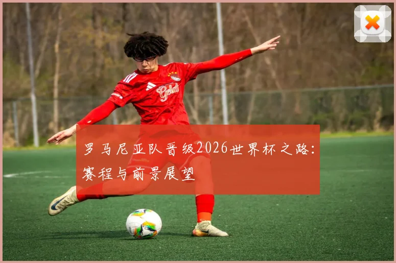 罗马尼亚队晋级2026世界杯之路：赛程与前景展望