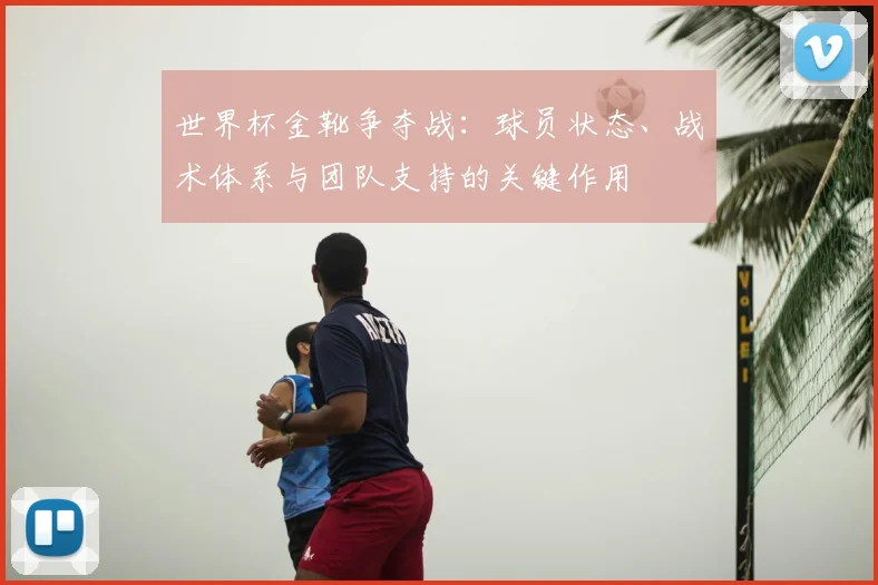 世界杯金靴争夺战：球员状态、战术体系与团队支持的关键作用
