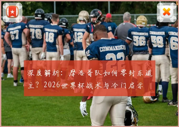 深度解析:摩洛哥队如何零封东道主?2026世界杯战术与冷门启示