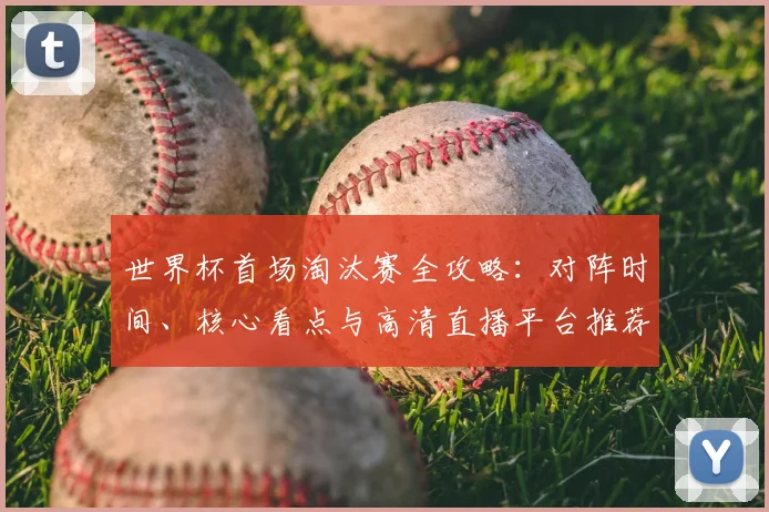世界杯首场淘汰赛全攻略：对阵时间、核心看点与高清直播平台推荐